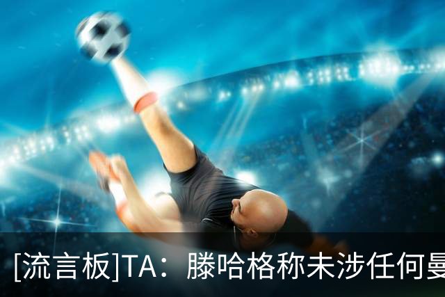 [流言板]TA：滕哈格称未涉任何曼联财务事务；贝拉达或被曼城案影响